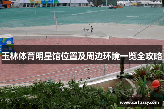 玉林体育明星馆位置及周边环境一览全攻略