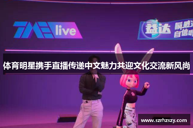 体育明星携手直播传递中文魅力共迎文化交流新风尚