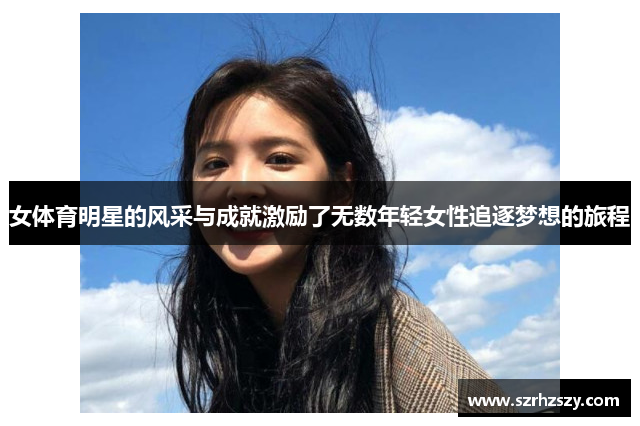 女体育明星的风采与成就激励了无数年轻女性追逐梦想的旅程