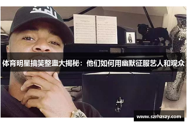 体育明星搞笑整蛊大揭秘：他们如何用幽默征服艺人和观众