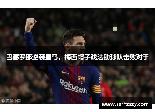 巴塞罗那逆袭皇马，梅西帽子戏法助球队击败对手