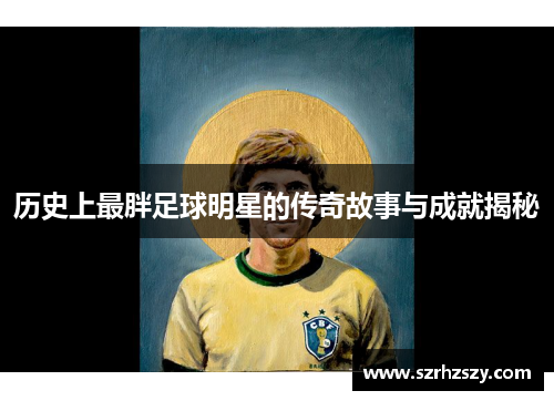 历史上最胖足球明星的传奇故事与成就揭秘
