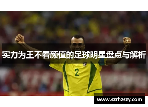 实力为王不看颜值的足球明星盘点与解析