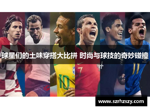 球星们的土味穿搭大比拼 时尚与球技的奇妙碰撞