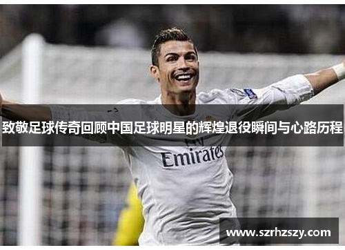 致敬足球传奇回顾中国足球明星的辉煌退役瞬间与心路历程