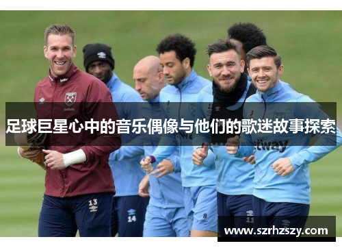 足球巨星心中的音乐偶像与他们的歌迷故事探索