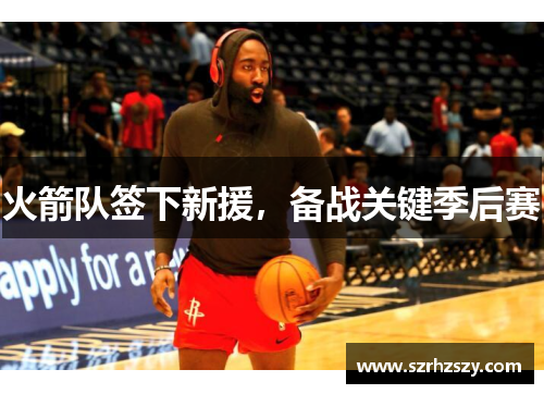 火箭队签下新援，备战关键季后赛