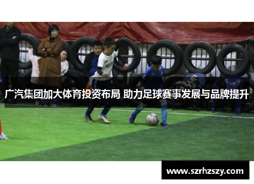 广汽集团加大体育投资布局 助力足球赛事发展与品牌提升