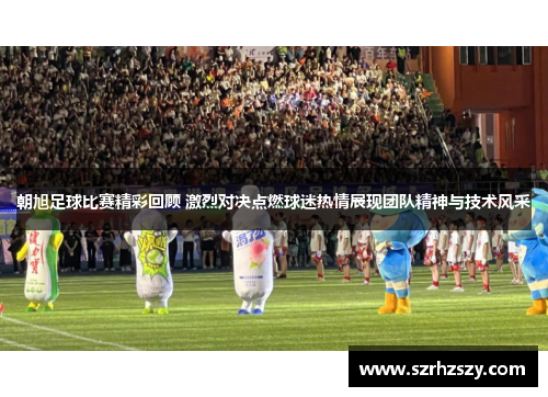 朝旭足球比赛精彩回顾 激烈对决点燃球迷热情展现团队精神与技术风采
