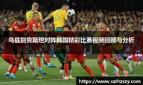 乐虎乌兹别克斯坦对阵韩国精彩比赛视频回顾与分析