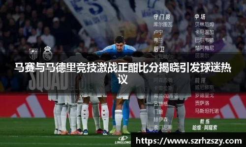 乐虎马赛与马德里竞技激战正酣比分揭晓引发球迷热议