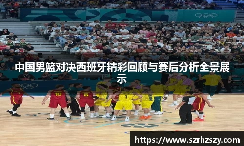 乐虎中国男篮对决西班牙精彩回顾与赛后分析全景展示